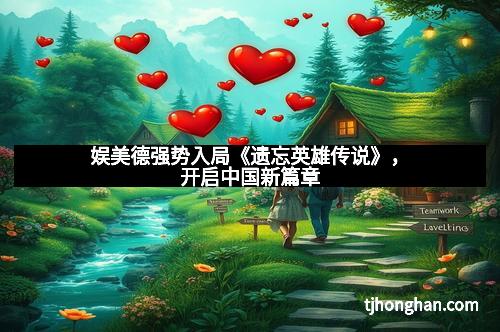 娱美德强势入局《遗忘英雄传说》，开启中国新篇章