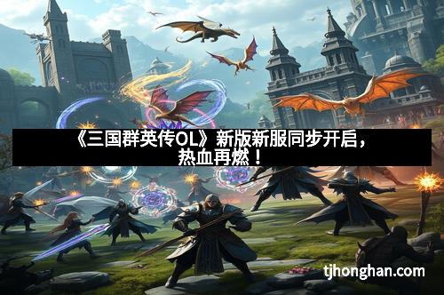 《三国群英传OL》新版新服同步开启，热血再燃！